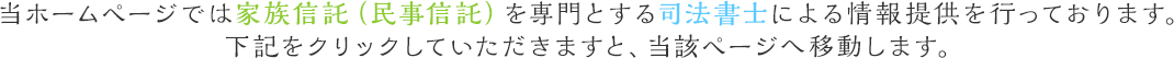 当ホームページでは家族信託(民事信託)を専門とする司法書士による情報提供を行っております。下記をクリックしていただきますと、当該ページへ移動します。